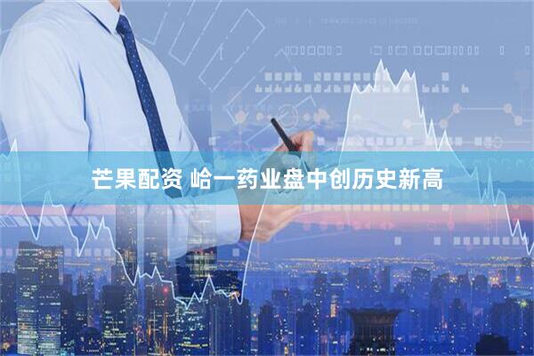 芒果配资 峆一药业盘中创历史新高