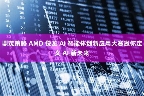 鼎茂策略 AMD 锐龙 AI 智能体创新应用大赛邀你定义 AI 新未来
