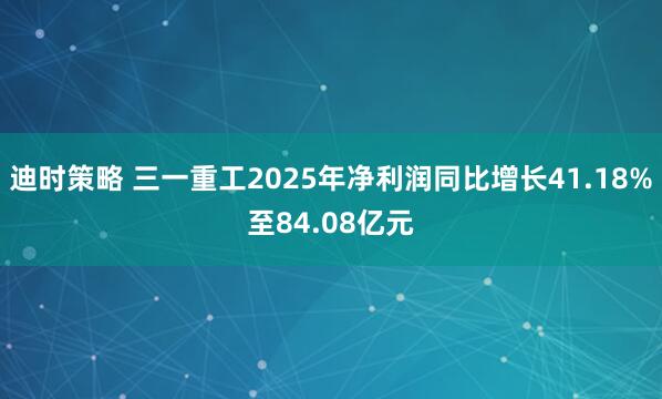 迪时策略 三一重工2025年净利润同比增长41.18%至84.08亿元