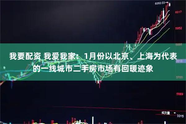 我要配资 我爱我家：1月份以北京、上海为代表的一线城市二手房市场有回暖迹象