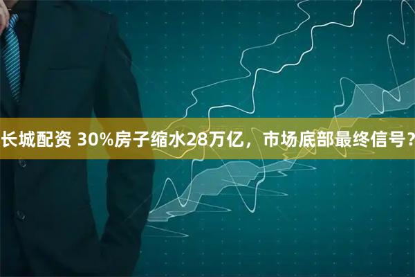 长城配资 30%房子缩水28万亿，市场底部最终信号？