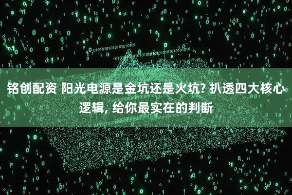 铭创配资 阳光电源是金坑还是火坑? 扒透四大核心逻辑, 给你最实在的判断