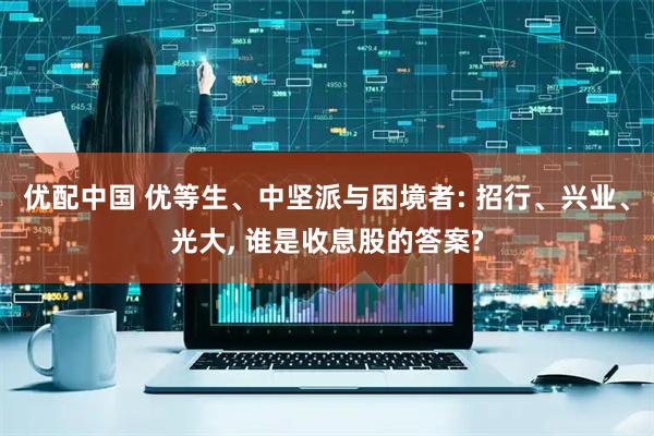 优配中国 优等生、中坚派与困境者: 招行、兴业、光大, 谁是收息股的答案?