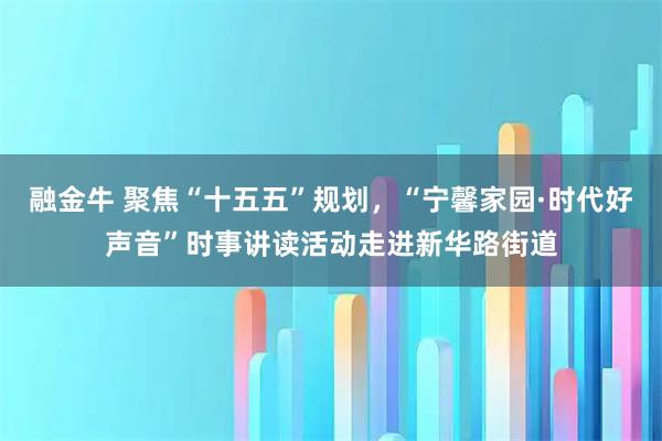融金牛 聚焦“十五五”规划，“宁馨家园·时代好声音”时事讲读活动走进新华路街道