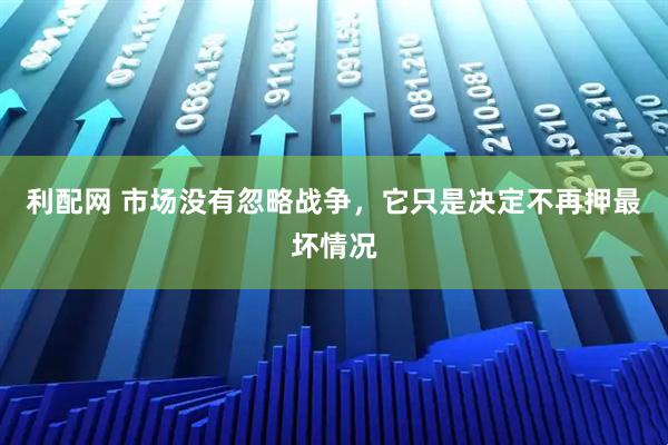 利配网 市场没有忽略战争，它只是决定不再押最坏情况